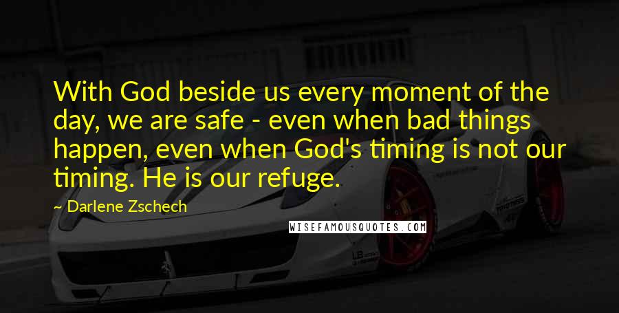 Darlene Zschech Quotes: With God beside us every moment of the day, we are safe - even when bad things happen, even when God's timing is not our timing. He is our refuge.