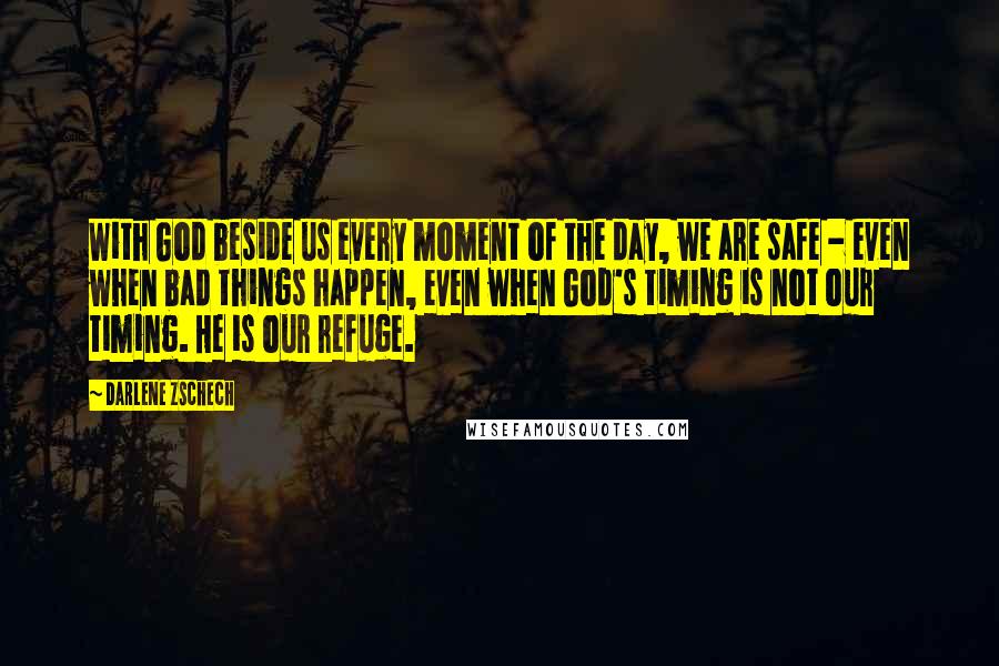 Darlene Zschech Quotes: With God beside us every moment of the day, we are safe - even when bad things happen, even when God's timing is not our timing. He is our refuge.