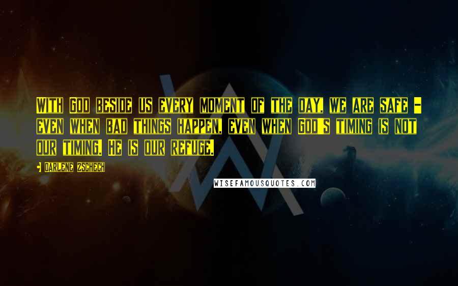 Darlene Zschech Quotes: With God beside us every moment of the day, we are safe - even when bad things happen, even when God's timing is not our timing. He is our refuge.