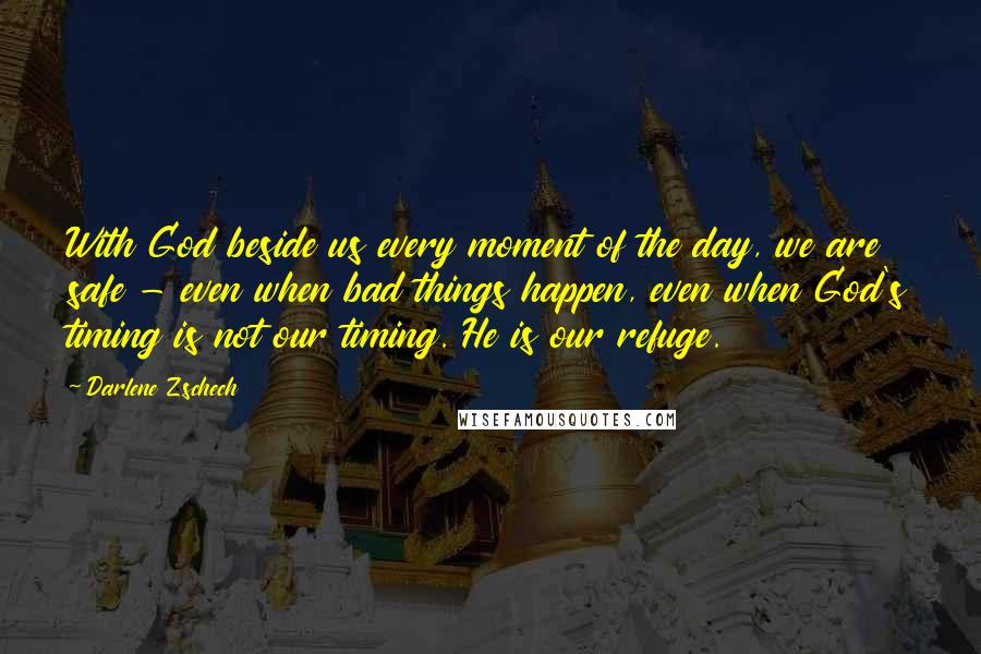 Darlene Zschech Quotes: With God beside us every moment of the day, we are safe - even when bad things happen, even when God's timing is not our timing. He is our refuge.