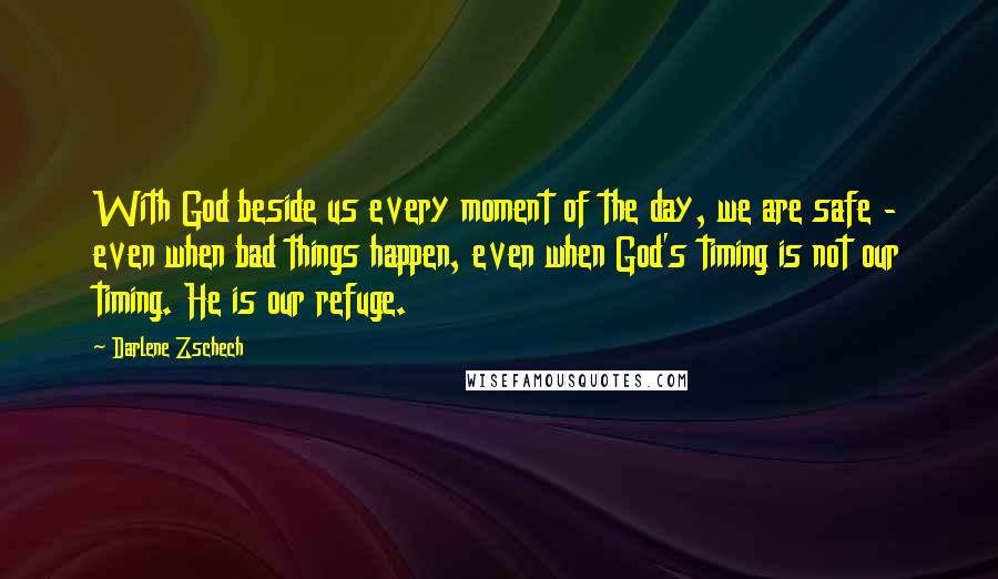 Darlene Zschech Quotes: With God beside us every moment of the day, we are safe - even when bad things happen, even when God's timing is not our timing. He is our refuge.