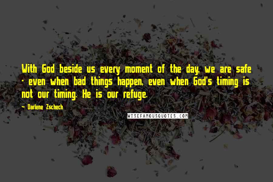 Darlene Zschech Quotes: With God beside us every moment of the day, we are safe - even when bad things happen, even when God's timing is not our timing. He is our refuge.