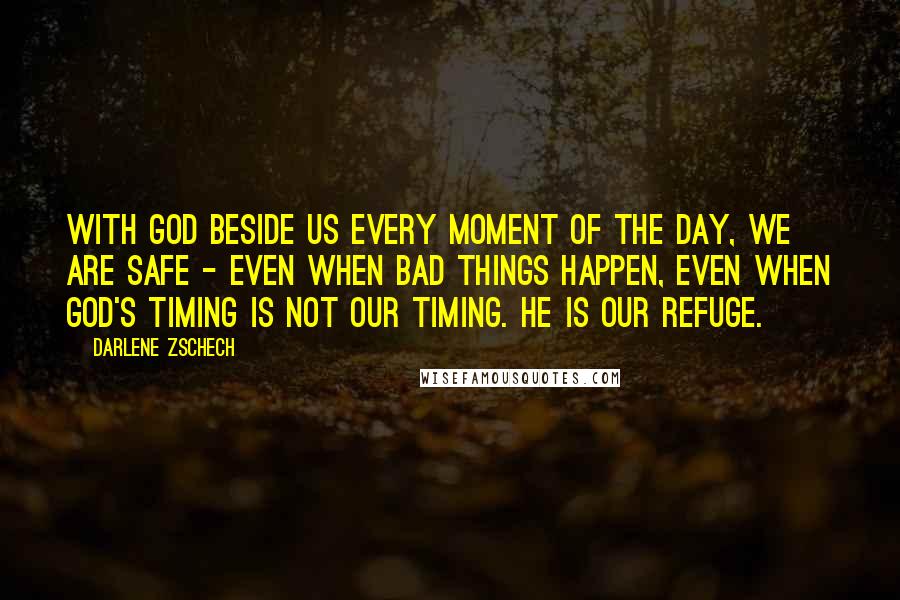 Darlene Zschech Quotes: With God beside us every moment of the day, we are safe - even when bad things happen, even when God's timing is not our timing. He is our refuge.