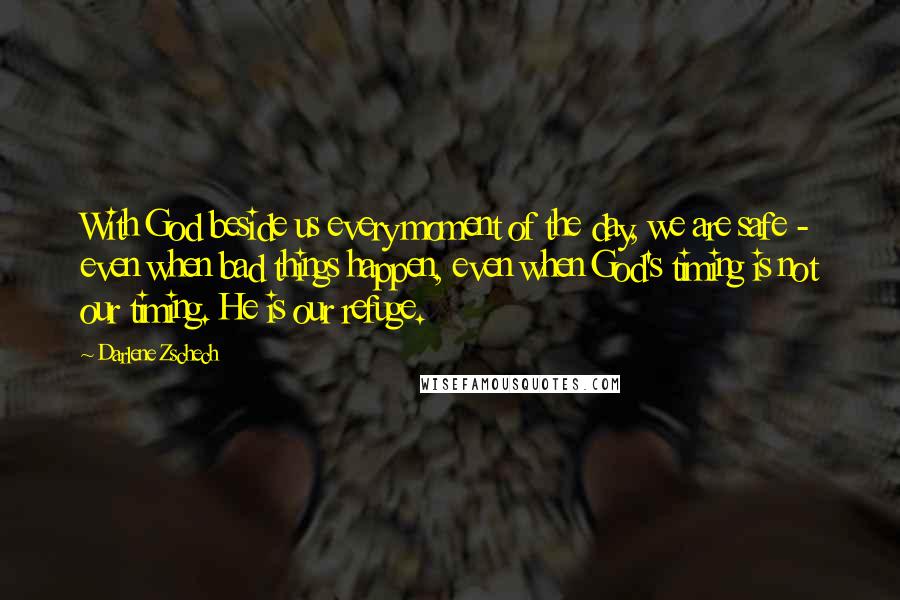 Darlene Zschech Quotes: With God beside us every moment of the day, we are safe - even when bad things happen, even when God's timing is not our timing. He is our refuge.