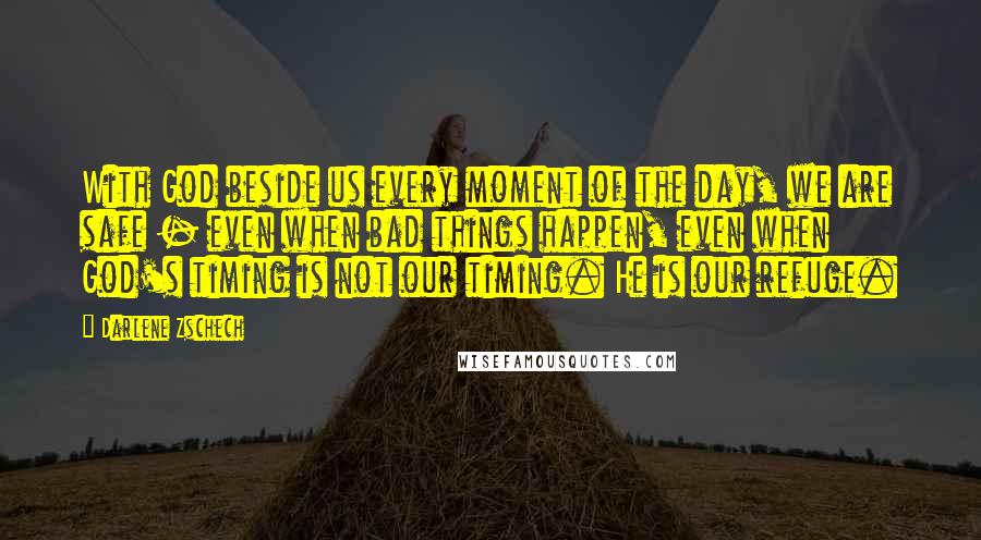 Darlene Zschech Quotes: With God beside us every moment of the day, we are safe - even when bad things happen, even when God's timing is not our timing. He is our refuge.