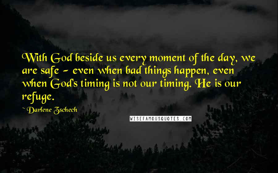 Darlene Zschech Quotes: With God beside us every moment of the day, we are safe - even when bad things happen, even when God's timing is not our timing. He is our refuge.