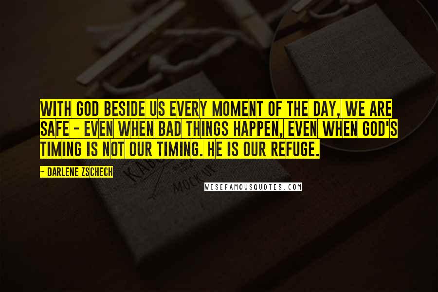 Darlene Zschech Quotes: With God beside us every moment of the day, we are safe - even when bad things happen, even when God's timing is not our timing. He is our refuge.