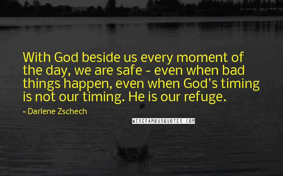 Darlene Zschech Quotes: With God beside us every moment of the day, we are safe - even when bad things happen, even when God's timing is not our timing. He is our refuge.