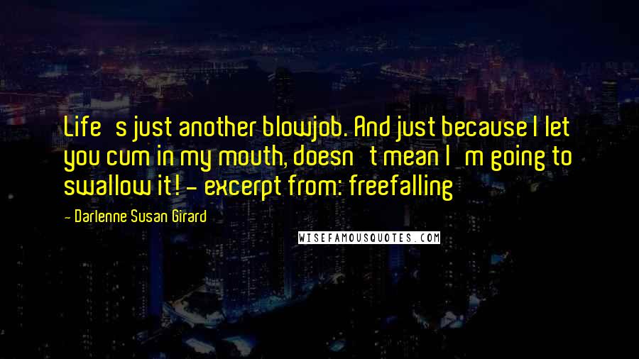 Darlenne Susan Girard Quotes: Life's just another blowjob. And just because I let you cum in my mouth, doesn't mean I'm going to swallow it! - excerpt from: freefalling