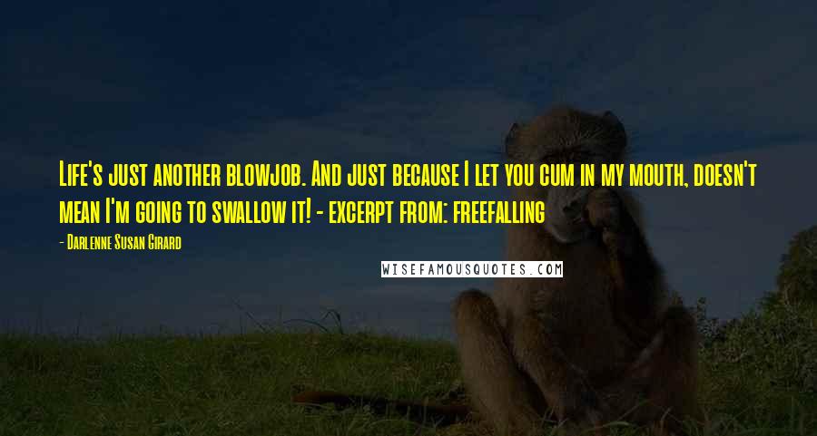 Darlenne Susan Girard Quotes: Life's just another blowjob. And just because I let you cum in my mouth, doesn't mean I'm going to swallow it! - excerpt from: freefalling