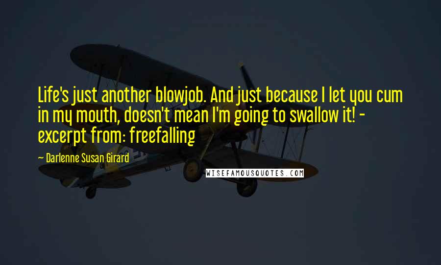 Darlenne Susan Girard Quotes: Life's just another blowjob. And just because I let you cum in my mouth, doesn't mean I'm going to swallow it! - excerpt from: freefalling