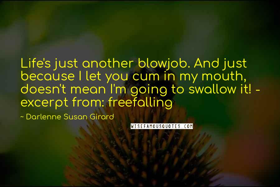 Darlenne Susan Girard Quotes: Life's just another blowjob. And just because I let you cum in my mouth, doesn't mean I'm going to swallow it! - excerpt from: freefalling