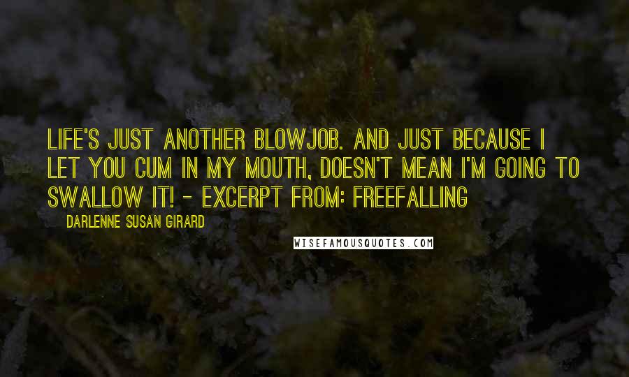 Darlenne Susan Girard Quotes: Life's just another blowjob. And just because I let you cum in my mouth, doesn't mean I'm going to swallow it! - excerpt from: freefalling