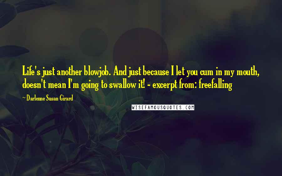 Darlenne Susan Girard Quotes: Life's just another blowjob. And just because I let you cum in my mouth, doesn't mean I'm going to swallow it! - excerpt from: freefalling