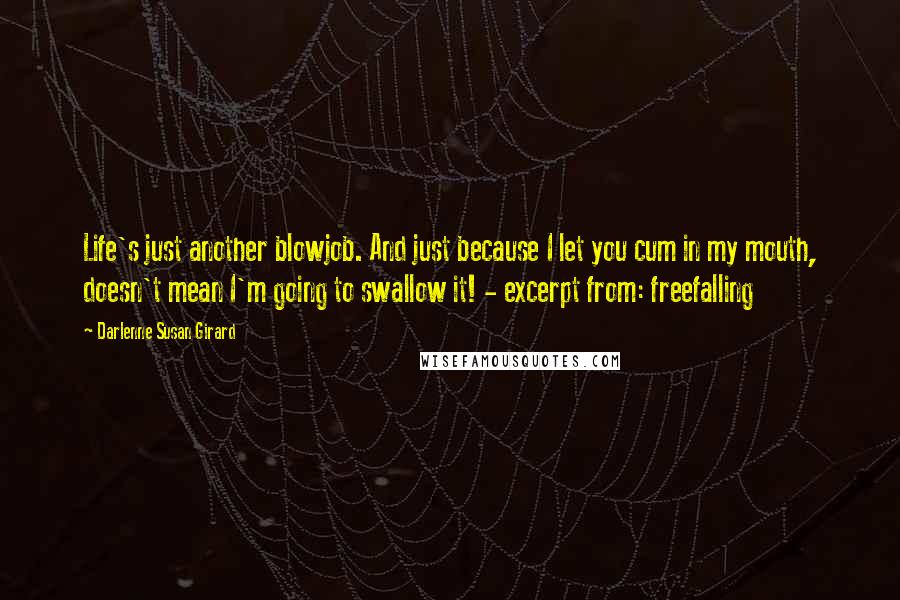 Darlenne Susan Girard Quotes: Life's just another blowjob. And just because I let you cum in my mouth, doesn't mean I'm going to swallow it! - excerpt from: freefalling