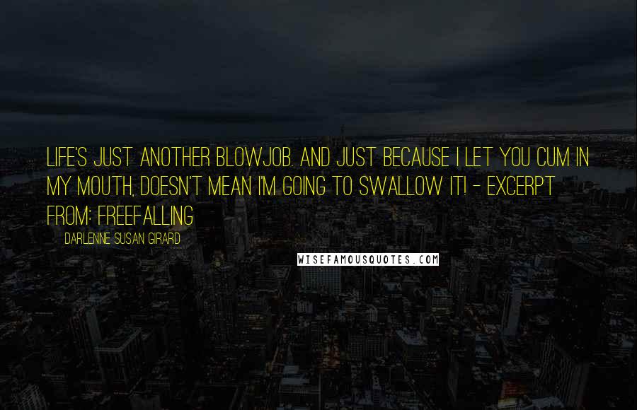 Darlenne Susan Girard Quotes: Life's just another blowjob. And just because I let you cum in my mouth, doesn't mean I'm going to swallow it! - excerpt from: freefalling