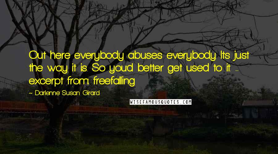 Darlenne Susan Girard Quotes: Out here everybody abuses everybody. It's just the way it is. So you'd better get used to it. - excerpt from: freefalling