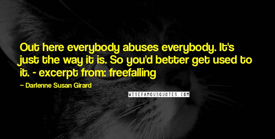 Darlenne Susan Girard Quotes: Out here everybody abuses everybody. It's just the way it is. So you'd better get used to it. - excerpt from: freefalling