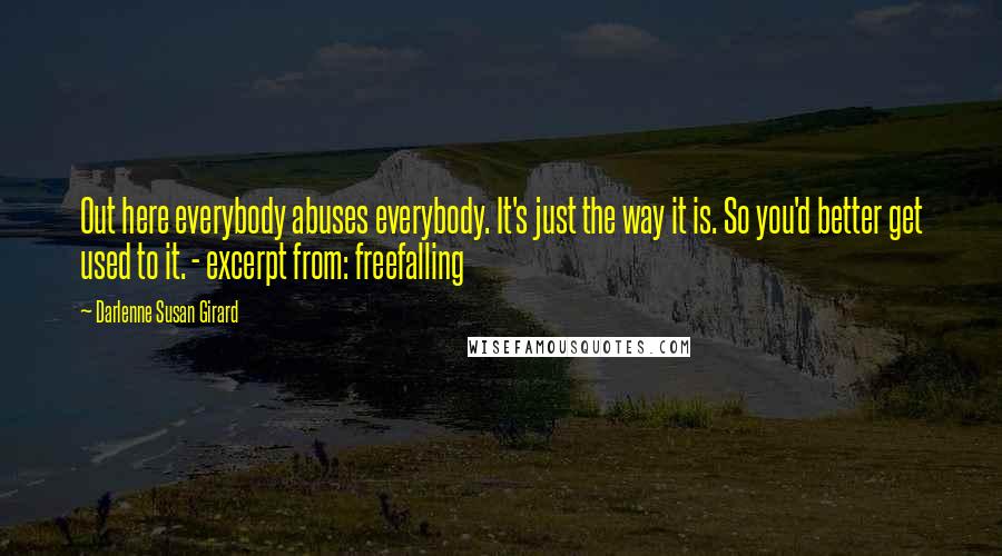 Darlenne Susan Girard Quotes: Out here everybody abuses everybody. It's just the way it is. So you'd better get used to it. - excerpt from: freefalling