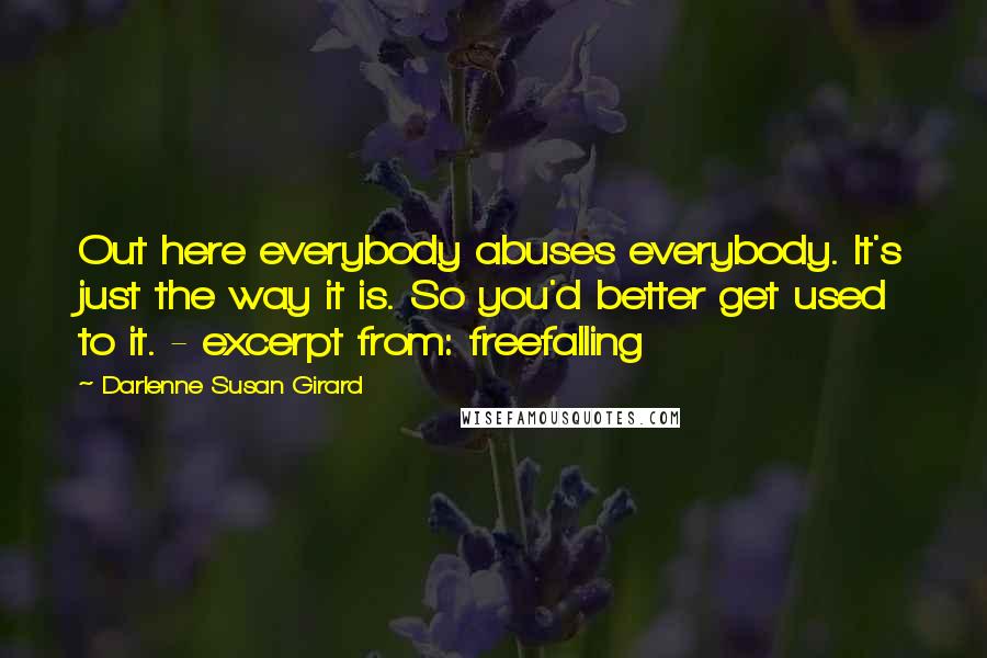 Darlenne Susan Girard Quotes: Out here everybody abuses everybody. It's just the way it is. So you'd better get used to it. - excerpt from: freefalling