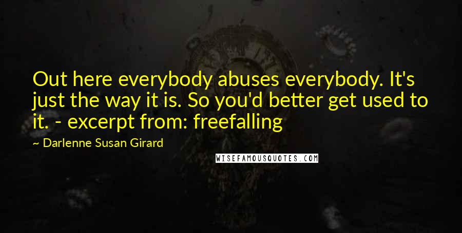 Darlenne Susan Girard Quotes: Out here everybody abuses everybody. It's just the way it is. So you'd better get used to it. - excerpt from: freefalling