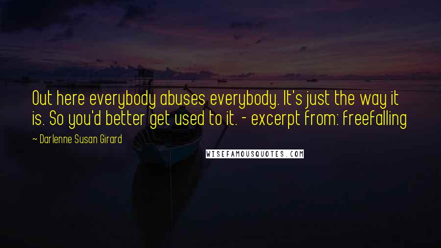 Darlenne Susan Girard Quotes: Out here everybody abuses everybody. It's just the way it is. So you'd better get used to it. - excerpt from: freefalling