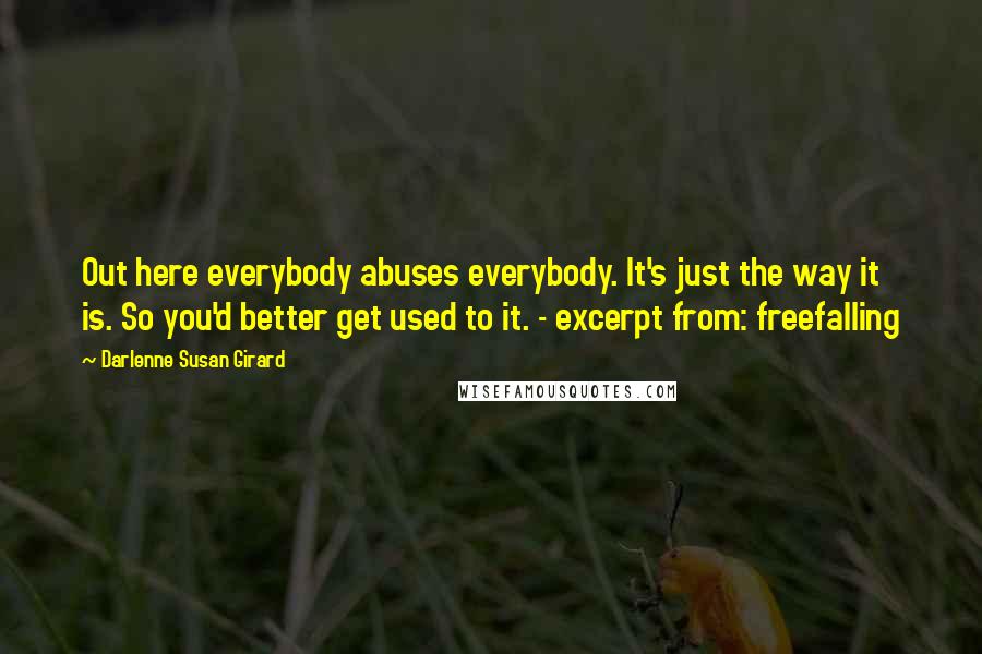 Darlenne Susan Girard Quotes: Out here everybody abuses everybody. It's just the way it is. So you'd better get used to it. - excerpt from: freefalling