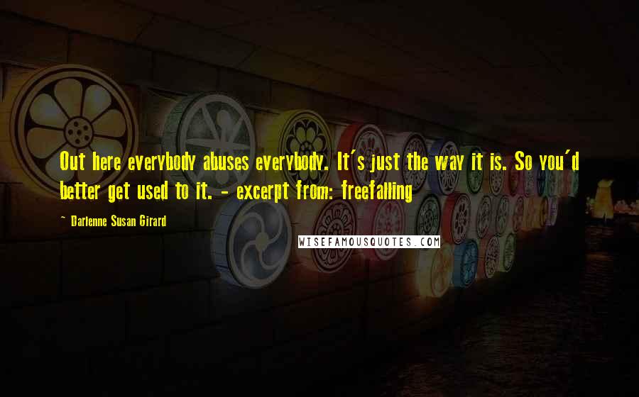 Darlenne Susan Girard Quotes: Out here everybody abuses everybody. It's just the way it is. So you'd better get used to it. - excerpt from: freefalling