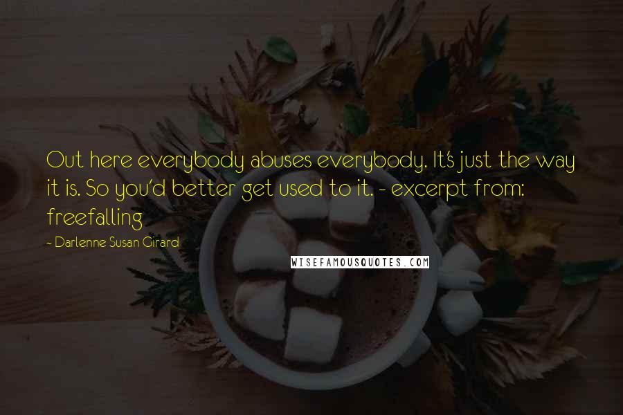 Darlenne Susan Girard Quotes: Out here everybody abuses everybody. It's just the way it is. So you'd better get used to it. - excerpt from: freefalling