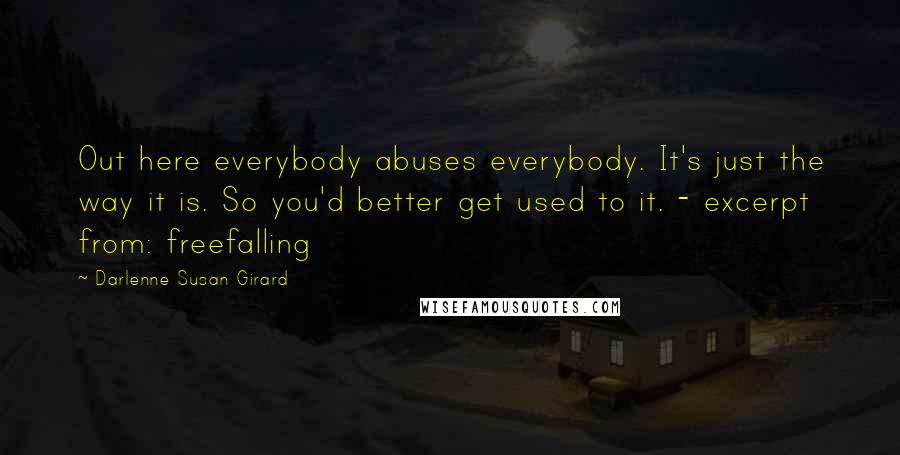 Darlenne Susan Girard Quotes: Out here everybody abuses everybody. It's just the way it is. So you'd better get used to it. - excerpt from: freefalling