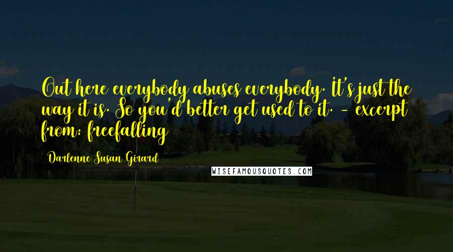 Darlenne Susan Girard Quotes: Out here everybody abuses everybody. It's just the way it is. So you'd better get used to it. - excerpt from: freefalling