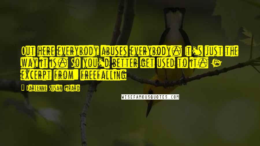 Darlenne Susan Girard Quotes: Out here everybody abuses everybody. It's just the way it is. So you'd better get used to it. - excerpt from: freefalling