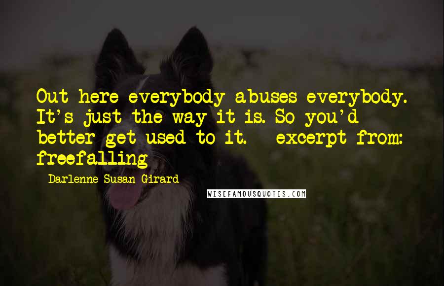 Darlenne Susan Girard Quotes: Out here everybody abuses everybody. It's just the way it is. So you'd better get used to it. - excerpt from: freefalling