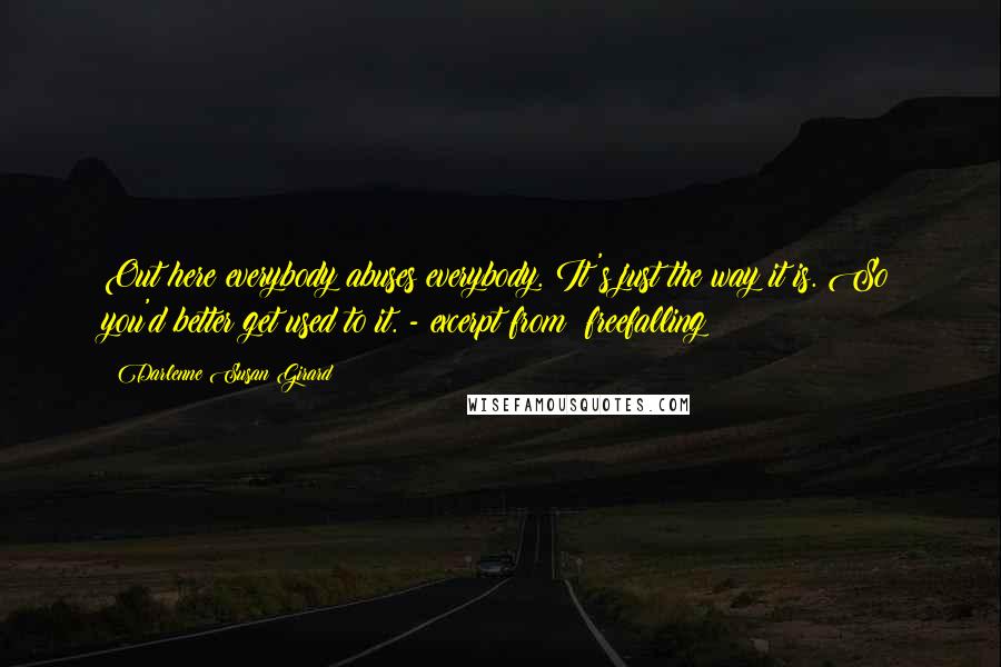 Darlenne Susan Girard Quotes: Out here everybody abuses everybody. It's just the way it is. So you'd better get used to it. - excerpt from: freefalling