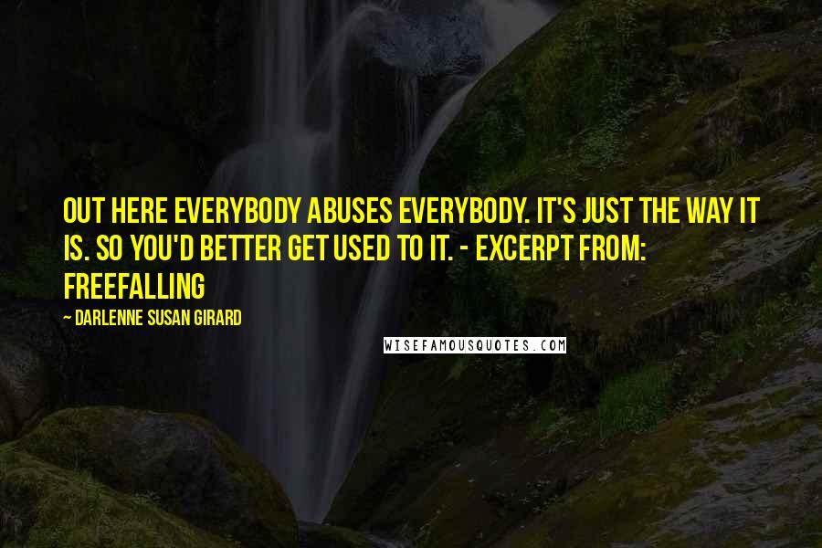 Darlenne Susan Girard Quotes: Out here everybody abuses everybody. It's just the way it is. So you'd better get used to it. - excerpt from: freefalling