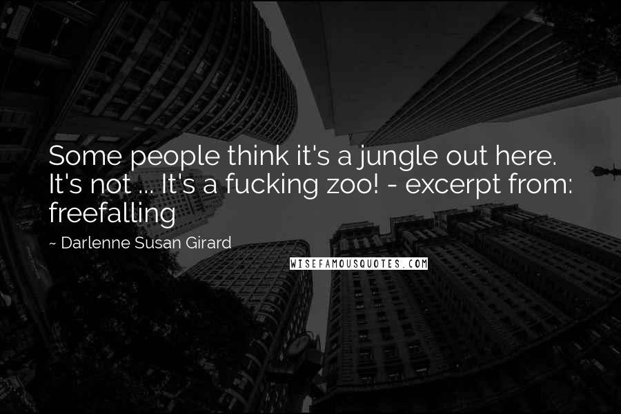 Darlenne Susan Girard Quotes: Some people think it's a jungle out here. It's not ... It's a fucking zoo! - excerpt from: freefalling