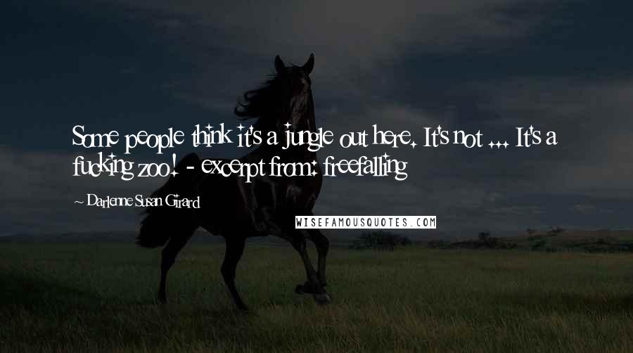 Darlenne Susan Girard Quotes: Some people think it's a jungle out here. It's not ... It's a fucking zoo! - excerpt from: freefalling