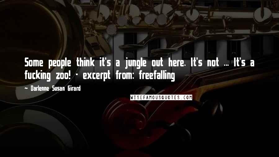 Darlenne Susan Girard Quotes: Some people think it's a jungle out here. It's not ... It's a fucking zoo! - excerpt from: freefalling