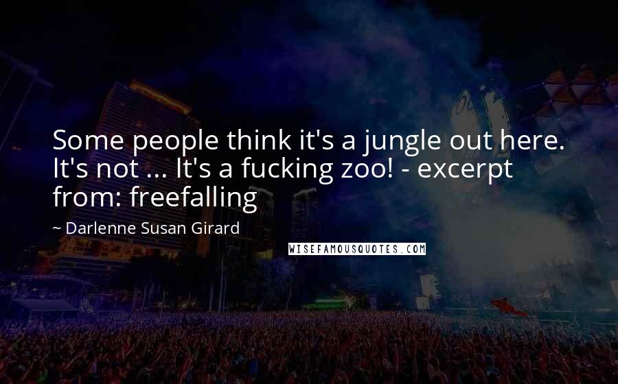 Darlenne Susan Girard Quotes: Some people think it's a jungle out here. It's not ... It's a fucking zoo! - excerpt from: freefalling