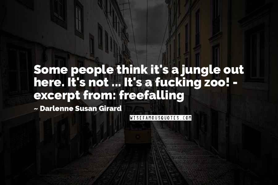 Darlenne Susan Girard Quotes: Some people think it's a jungle out here. It's not ... It's a fucking zoo! - excerpt from: freefalling