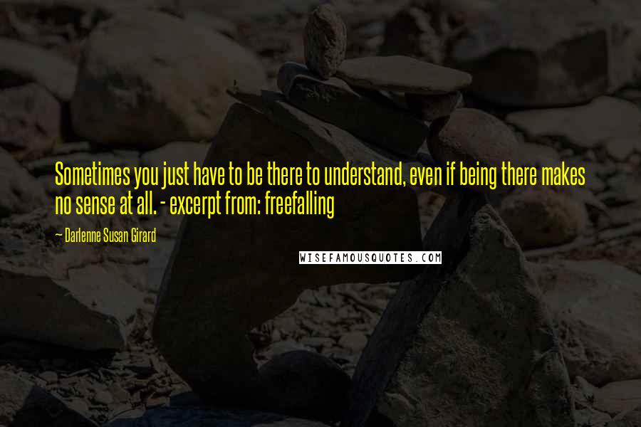 Darlenne Susan Girard Quotes: Sometimes you just have to be there to understand, even if being there makes no sense at all. - excerpt from: freefalling