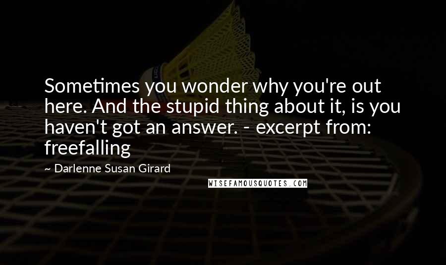 Darlenne Susan Girard Quotes: Sometimes you wonder why you're out here. And the stupid thing about it, is you haven't got an answer. - excerpt from: freefalling