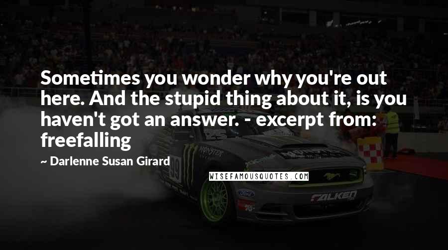 Darlenne Susan Girard Quotes: Sometimes you wonder why you're out here. And the stupid thing about it, is you haven't got an answer. - excerpt from: freefalling
