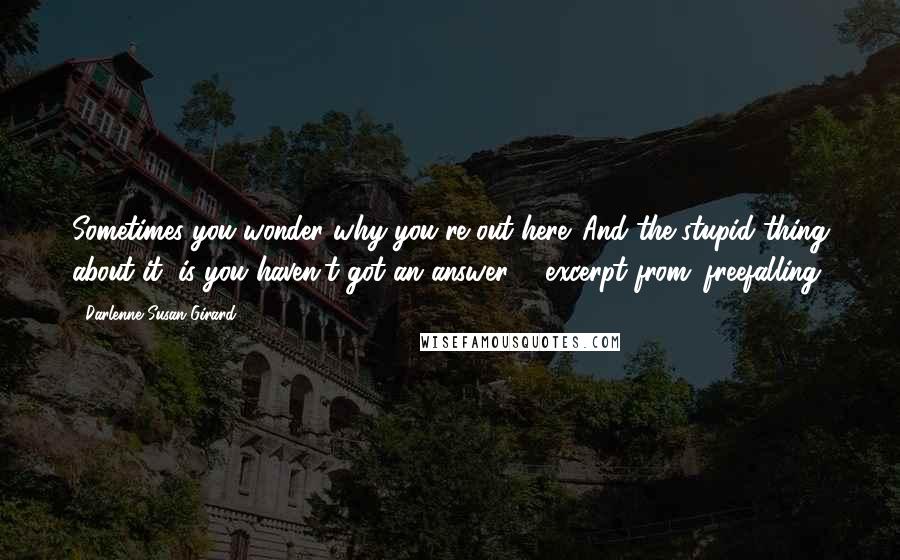 Darlenne Susan Girard Quotes: Sometimes you wonder why you're out here. And the stupid thing about it, is you haven't got an answer. - excerpt from: freefalling