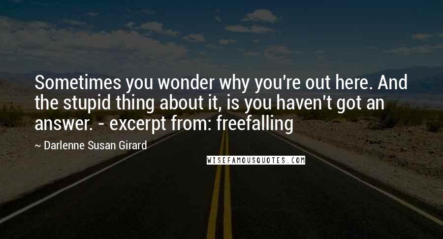Darlenne Susan Girard Quotes: Sometimes you wonder why you're out here. And the stupid thing about it, is you haven't got an answer. - excerpt from: freefalling