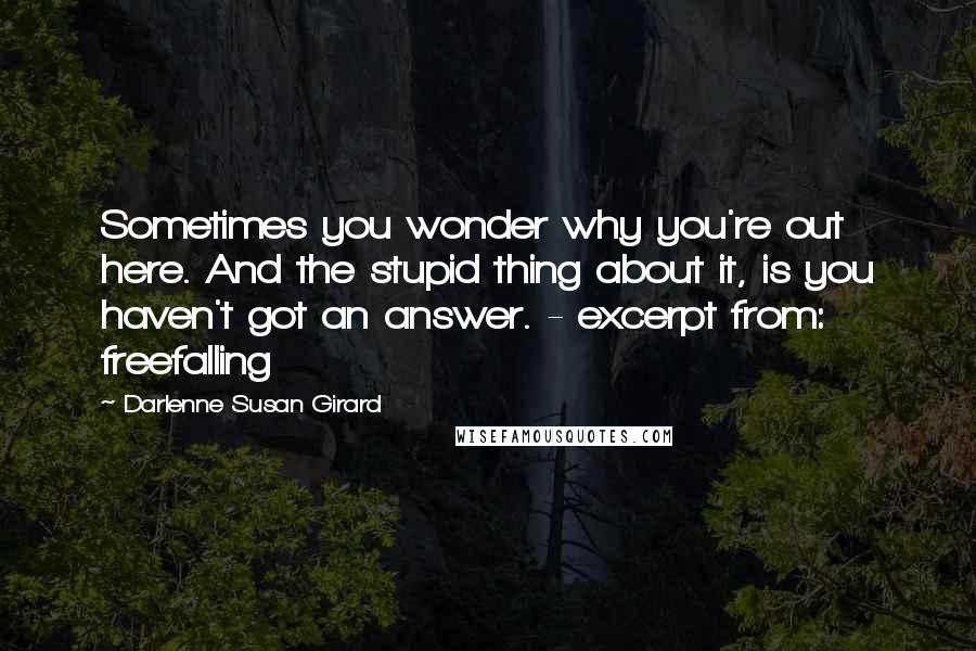 Darlenne Susan Girard Quotes: Sometimes you wonder why you're out here. And the stupid thing about it, is you haven't got an answer. - excerpt from: freefalling