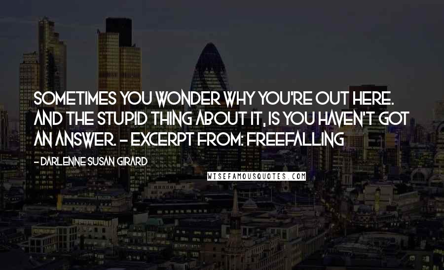 Darlenne Susan Girard Quotes: Sometimes you wonder why you're out here. And the stupid thing about it, is you haven't got an answer. - excerpt from: freefalling