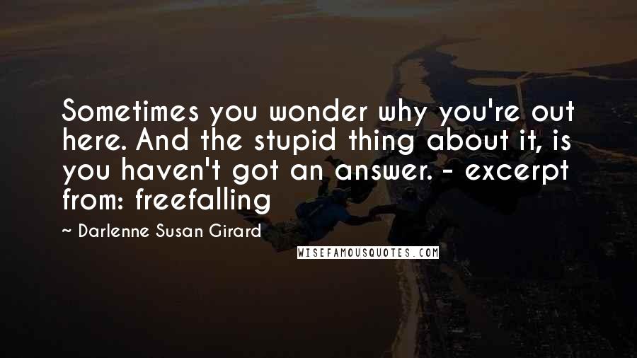 Darlenne Susan Girard Quotes: Sometimes you wonder why you're out here. And the stupid thing about it, is you haven't got an answer. - excerpt from: freefalling