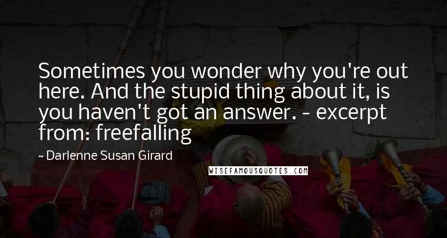 Darlenne Susan Girard Quotes: Sometimes you wonder why you're out here. And the stupid thing about it, is you haven't got an answer. - excerpt from: freefalling