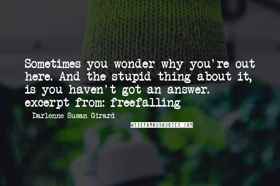 Darlenne Susan Girard Quotes: Sometimes you wonder why you're out here. And the stupid thing about it, is you haven't got an answer. - excerpt from: freefalling